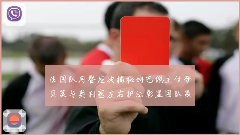 法国队用餐座次揭秘姆巴佩主位登贝莱与奥利塞左右护法彰显团队氛围