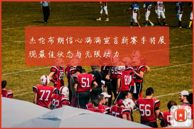 杰伦布朗信心满满宣言新赛季将展现最佳状态与无限动力