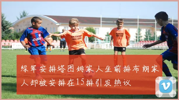 绿军安排塔图姆家人坐前排布朗家人却被安排在15排引发热议