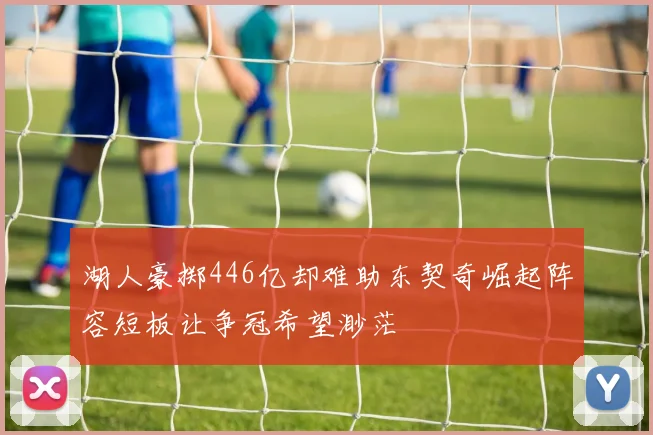湖人豪掷446亿却难助东契奇崛起阵容短板让争冠希望渺茫