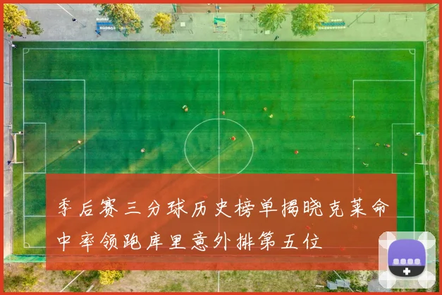 季后赛三分球历史榜单揭晓克莱命中率领跑库里意外排第五位
