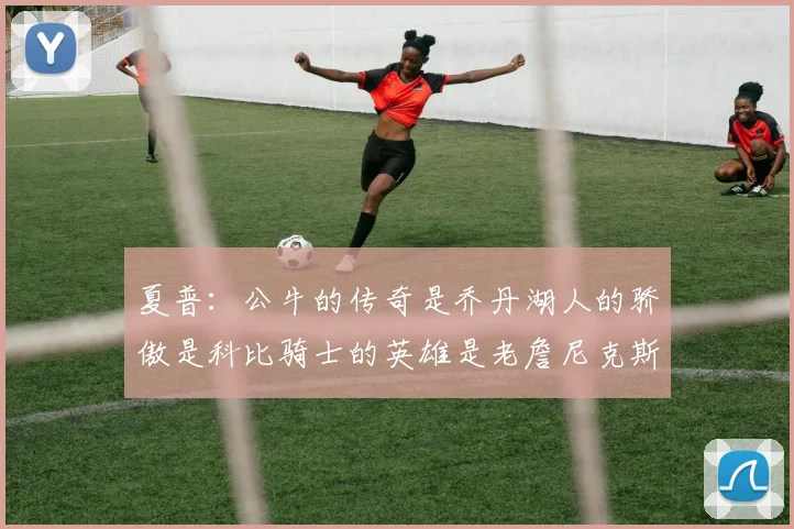 夏普：公牛的传奇是乔丹湖人的骄傲是科比骑士的英雄是老詹尼克斯的希望是布伦森