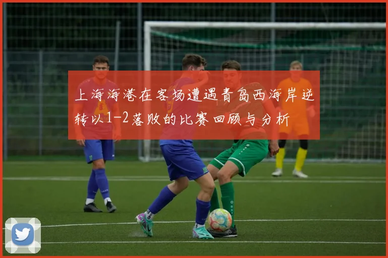 上海海港在客场遭遇青岛西海岸逆转以1-2落败的比赛回顾与分析