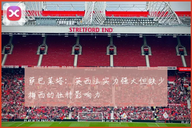 萨巴莱塔：英西法实力强大但缺少梅西的独特影响力