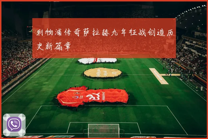 利物浦传奇萨拉赫九年征战创造历史新篇章