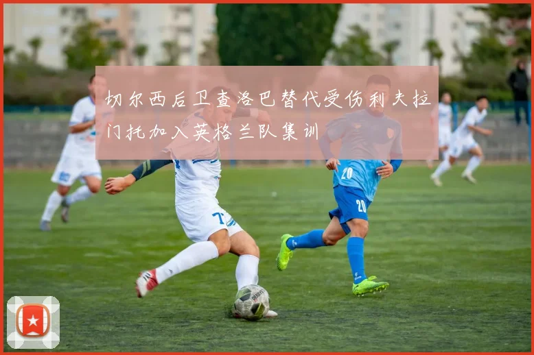 切尔西后卫查洛巴替代受伤利夫拉门托加入英格兰队集训